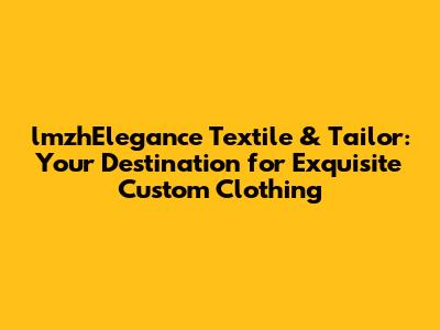 lmzhElegance Textile & Tailor: Your Destination for Exquisite Custom Clothing