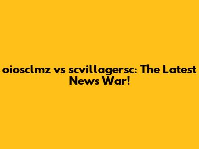 oiosclmz vs scvillagersc: The Latest News War!