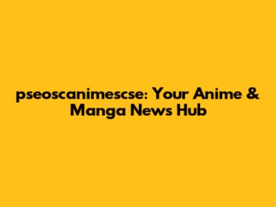 pseoscanimescse: Your Anime & Manga News Hub