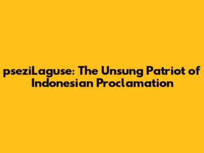 pseziLaguse: The Unsung Patriot of Indonesian Proclamation