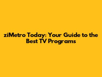 ziMetro Today: Your Guide to the Best TV Programs