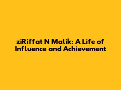 ziRiffat N Malik: A Life of Influence and Achievement